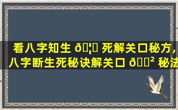 看八字知生 🦊 死解关口秘方,八字断生死秘诀解关口 🌲 秘法